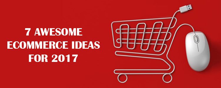 7 Awesome eCommerce Ideas for 2017