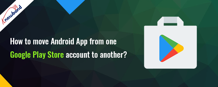 Transfer Your Android App from one Google Play Store account to another - Knowband