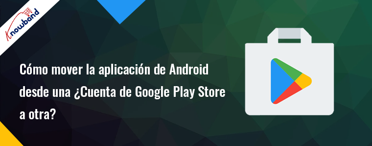 Transfiera su aplicación de Android de una cuenta de Google Play Store a otra - Knowband