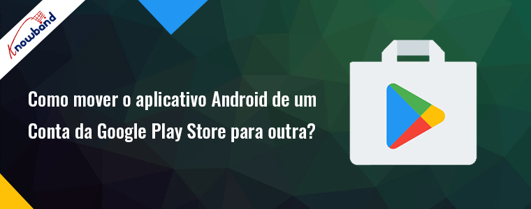 Transfira seu aplicativo Android de uma conta da Google Play Store para outra - Knowband