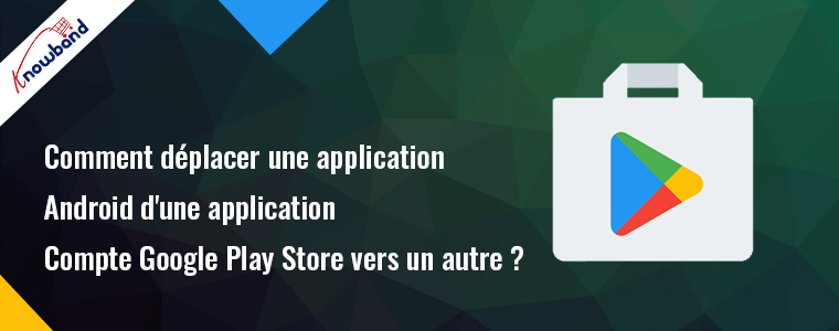 Transférez votre application Android d'un compte Google Play Store à un autre - Knowband