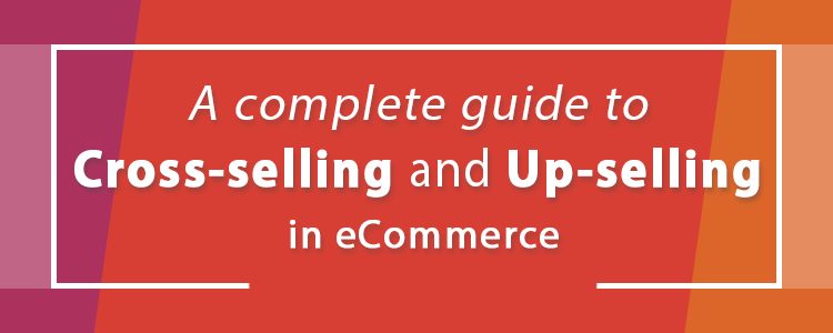 A complete guide to Cross-selling and Upselling