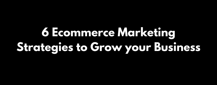 6 Ecommerce Marketing Strategies to Grow your Business