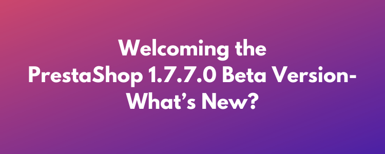 Welcoming the PrestaShop 1.7.7.0 Beta Version- What’s New?