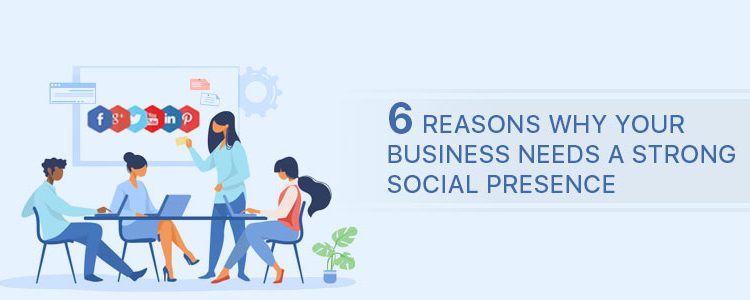 6 Reasons Why Your Business Needs A Strong Social Presence