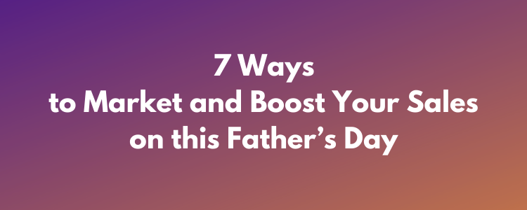 7 Ways to Market and Boost Your Sales on this Father’s Day