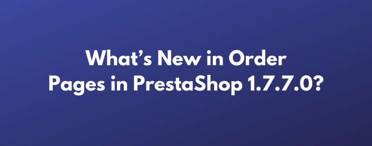 What’s New in Order Pages in PrestaShop 1.7.7.0?