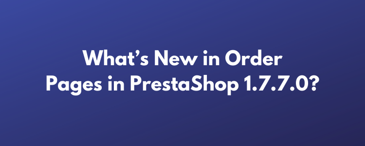 What’s New in Order Pages in PrestaShop 1.7.7.0?