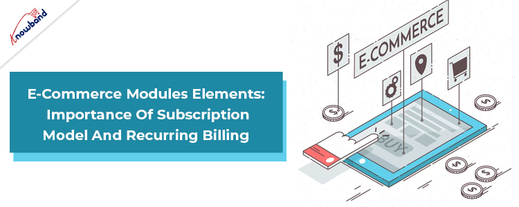 E-Commerce Modules Elements: Importance Of Subscription Model And Recurring Billing