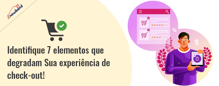 Identifique 7 elementos que degradam sua experiência de checkout!