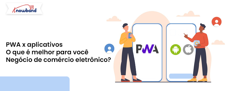PWA x aplicativos: o que é melhor para seu negócio de comércio eletrônico?