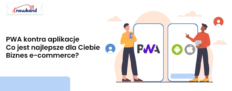Porównanie PWA i aplikacji natywnych dla biznesu eCommerce z rozwiązaniami Knowband