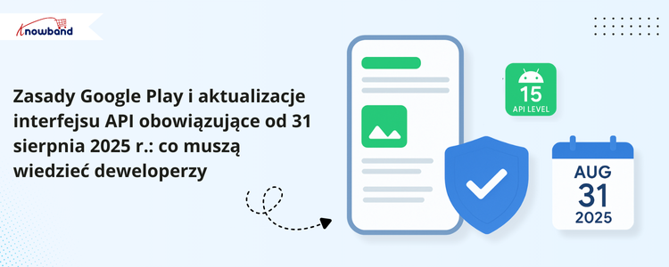 Aktualizacje zasad i API Google Play, obowiązujące od 31 sierpnia 2025, kluczowe informacje dla deweloperów.